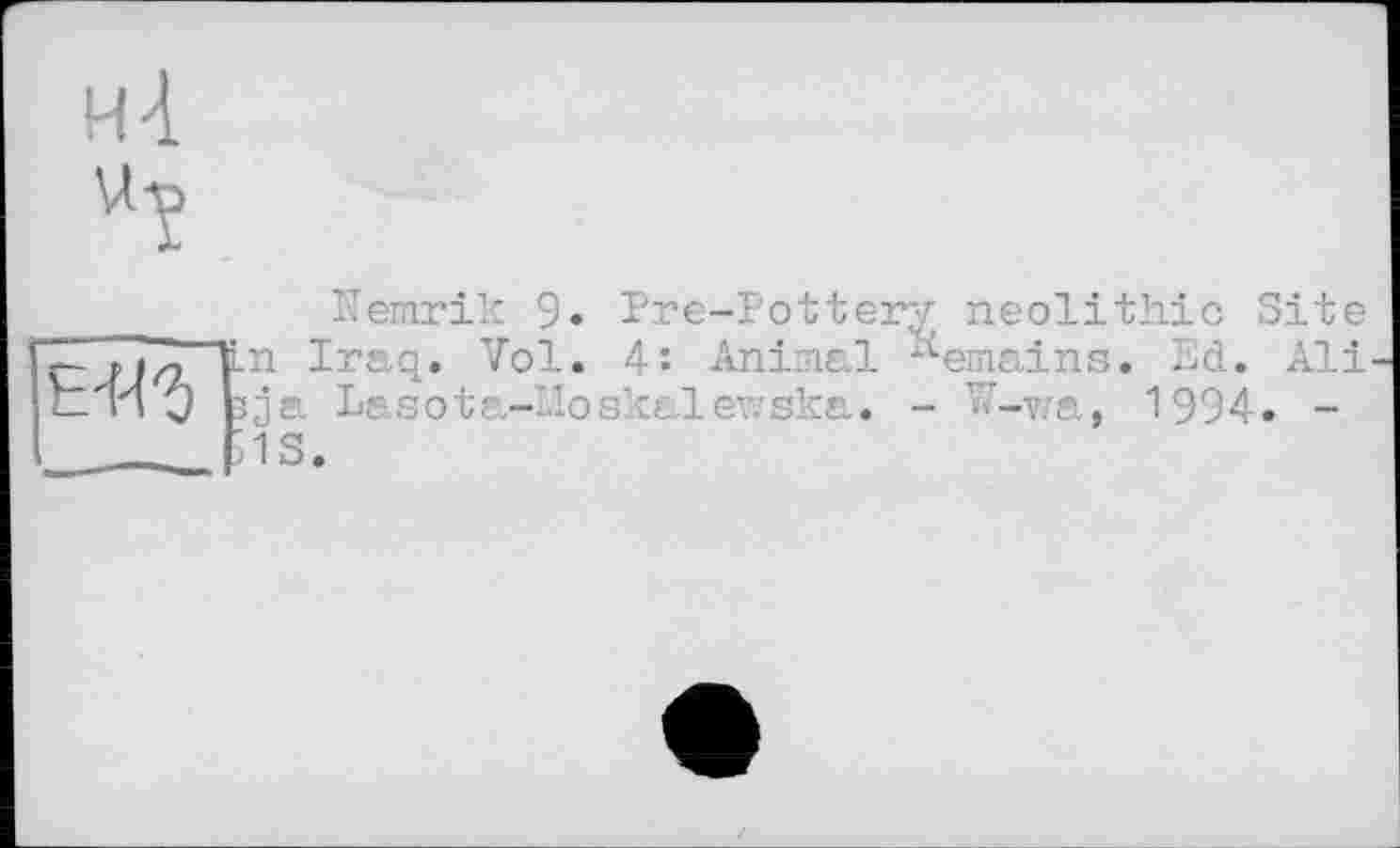 ﻿нА
wt
Nemrik 9« Pre-Pottery neolithic Site r-«іл ¥-П Iraq. Vol. 4: Anisial Remains. Ed. Ali tTi Ö bja Lasota-Hoskalewska. - I'-wa, 1994. -_____C1S.